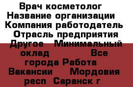 Врач-косметолог › Название организации ­ Компания-работодатель › Отрасль предприятия ­ Другое › Минимальный оклад ­ 32 000 - Все города Работа » Вакансии   . Мордовия респ.,Саранск г.